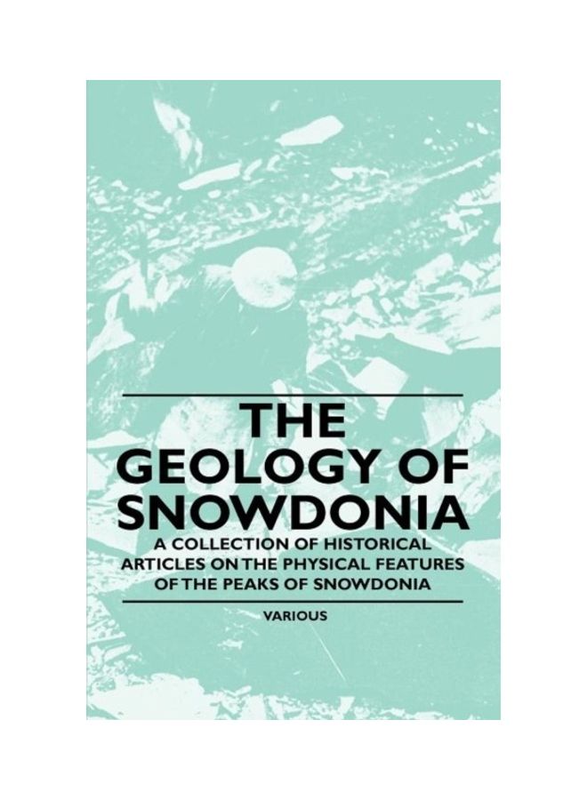 The Geology Of Snowdonia - A Collection Of Historical Articles On The Physical Features Of The Peaks Of Snowdonia paperback english 
