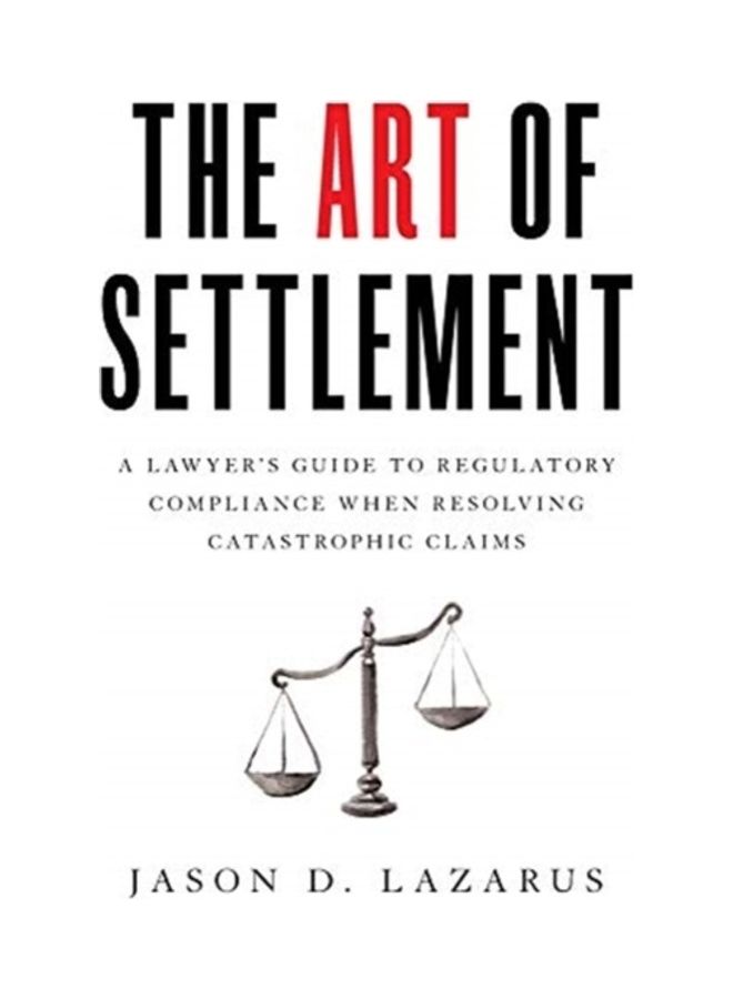 The Art Of Settlement: A Lawyer's Guide To Regulatory Compliance When Resolving Catastrophic Claims hardcover english