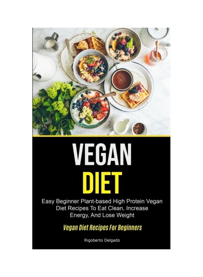 Vegan Diet: Easy Beginner Plant-Based High Protein Vegan Diet Recipes To Eat Clean, Increase Energy, And Lose Weight paperback english