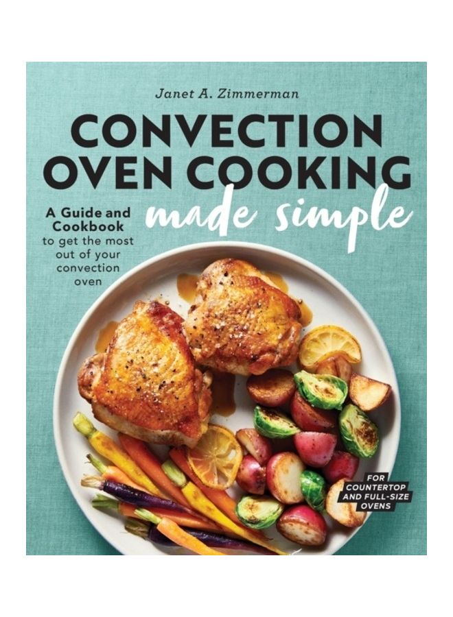 Convection Oven Cooking Made Simple: A Guide And Cookbook To Get The Most Out Of Your Convection Oven paperback english