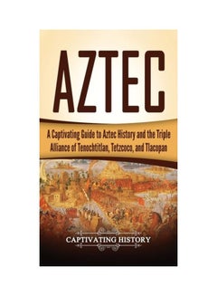 Aztec: A Captivating Guide To Aztec History And The Triple Alliance Of Tenochtitlan, Tetzcoco, And Tlacopan hardcover english