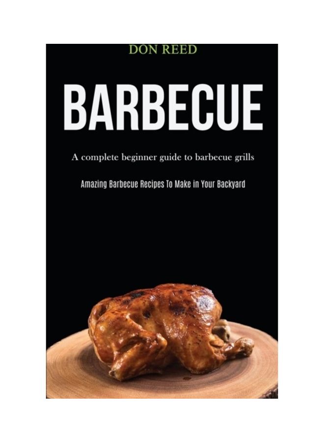 Barbecue: A Complete Beginner Guide To Barbecue Grills (Amazing Barbecue Recipes To Make In Your Backyard) paperback english