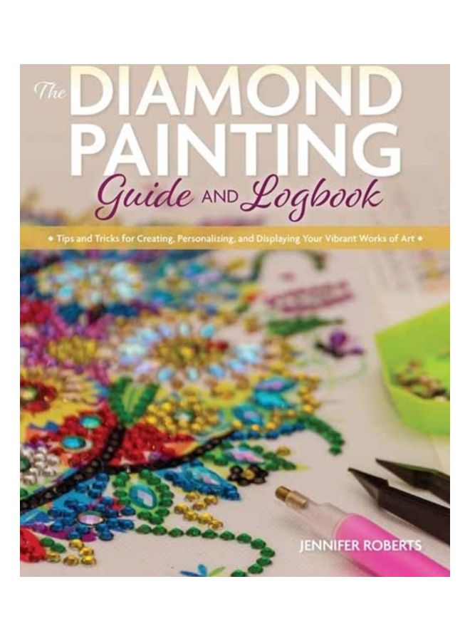 The Diamond Painting Guide And Logbook: Tips And Tricks For Creating, Personalizing, And Displaying Your Vibrant Works Of Art paperback english