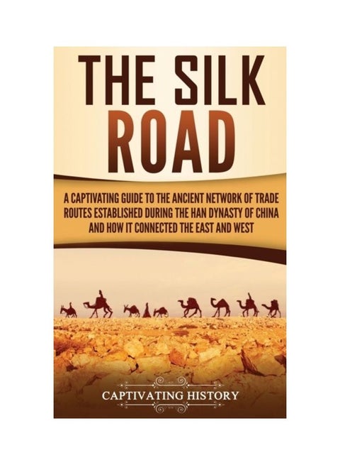 The Silk Road: A Captivating Guide To The Ancient Network Of Trade Routes Established During The Han Dynasty Of China And How It Connected The East And West hardcover english