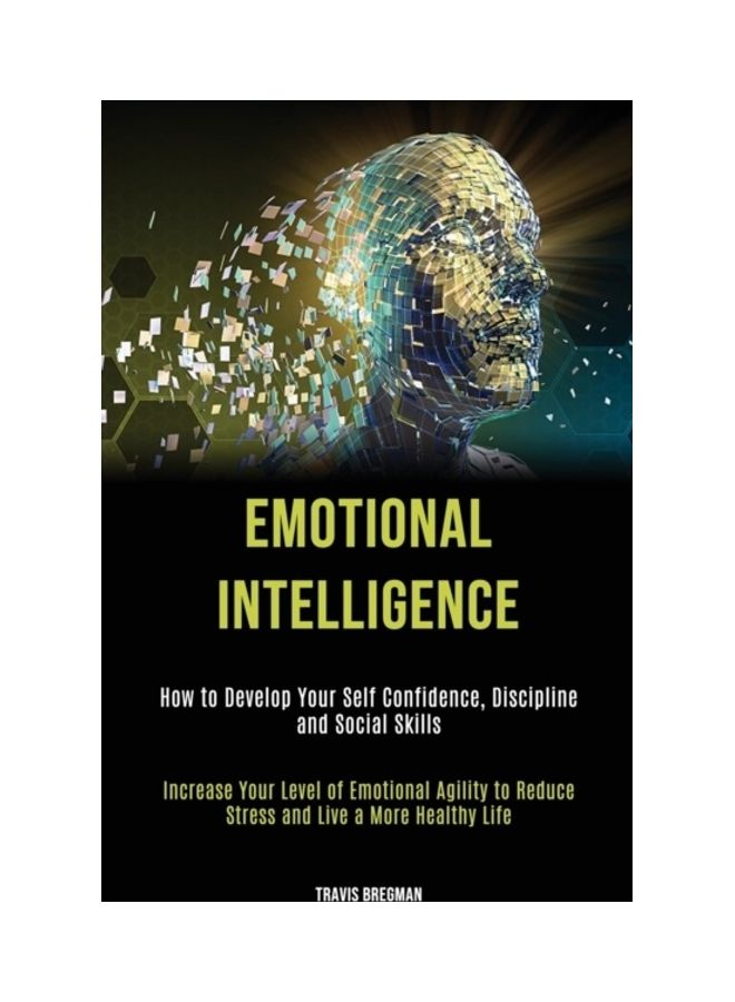 Emotional Intelligence: How To Develop Your Self Confidence, Discipline And Social Skills (Increase Your Level Of Emotional Agility To Reduce paperback english