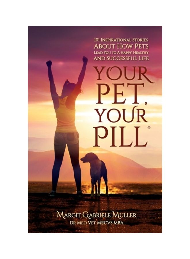 Your Pet, Your Pill 101 Inspirational Stories About How Pets Lead You To A Happy, Healthy And Successful Life paperback english 