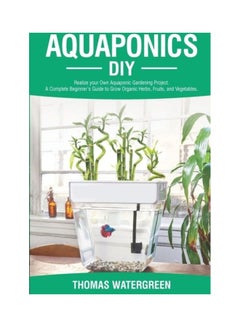 Aquaponics DIY: Realize Your Own Aquaponic Gardening Project. A Complete Beginner's Guide To Grow Organic Herbs, Fruits, And Vegetable Paperback English by Thomas Watergreen