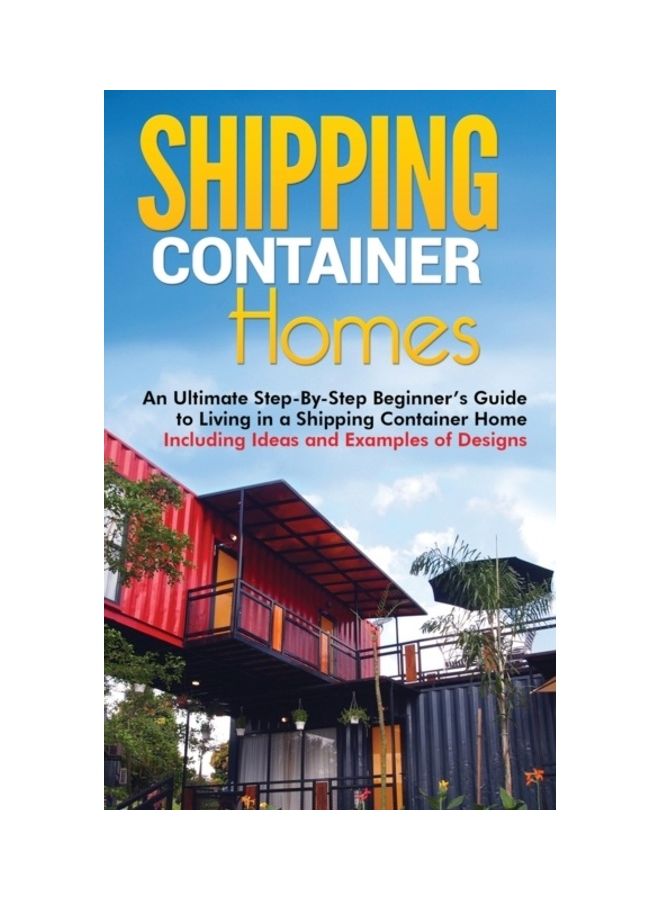 Shipping Container Homes: An Ultimate Step-By-Step Beginner's Guide To Living In A Shipping Container Home Including Ideas And Examples Of Desig hardcover english 