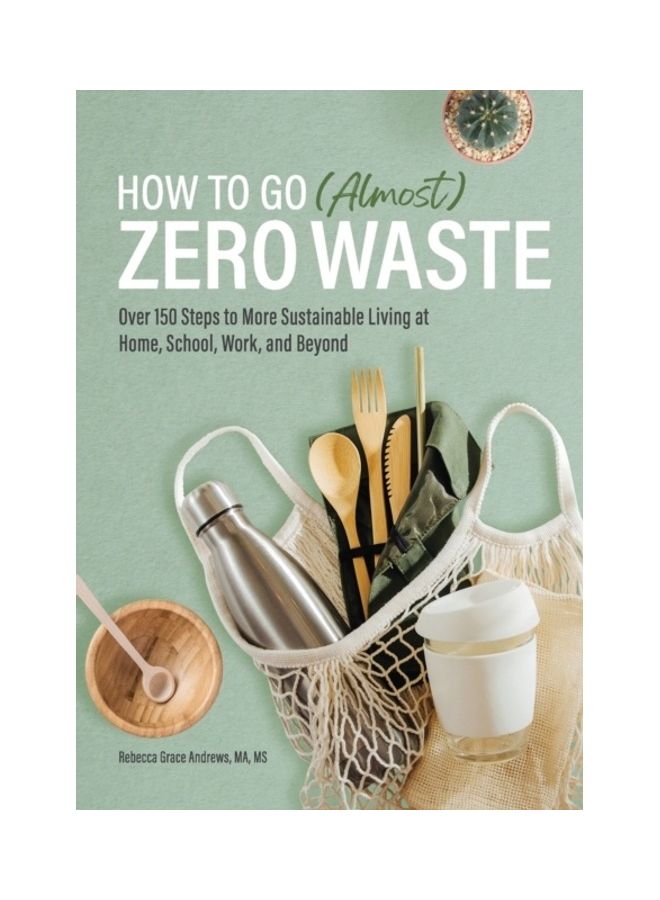 How To Go (Almost) Zero Waste: Over 150 Steps To More Sustainable Living At Home, School, Work, And Beyond paperback english