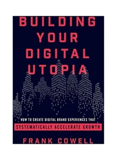 Building Your Digital Utopia: How to Create Digital Brand Experiences That Systematically Accelerate Growth paperback english