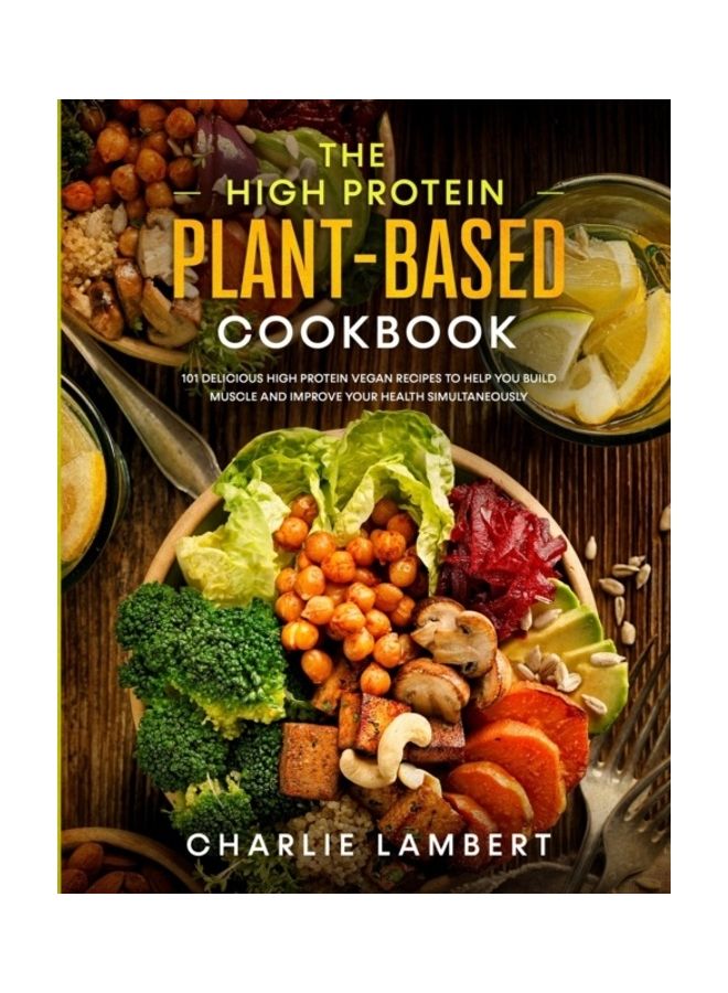The High Protein Plant-Based Cookbook: 101 Delicious High Protein Vegan Recipes To Help You Build Muscle And Improve Your Health Simultaneously paperback english