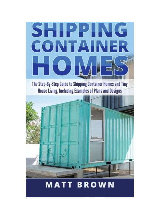 Shipping Container Homes: The Step-By-Step Guide To Shipping Container Homes And Tiny House Living, Including Examples Of Plans And Designs Hardcover English by Matt Brown 