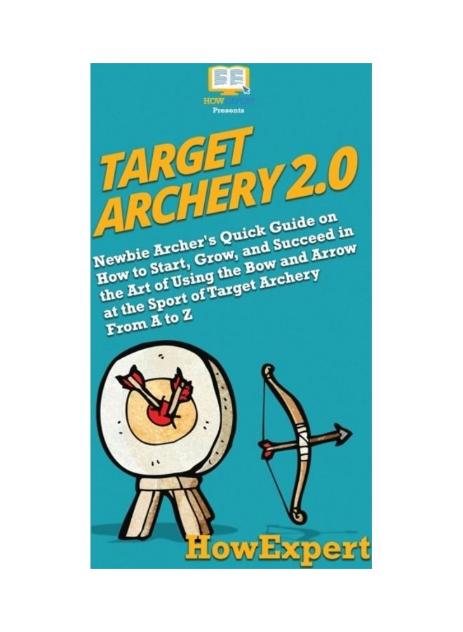 Target Archery 2.0: Newbie Archer's Quick Guide on How to Start, Grow, and Succeed in the Art of Using the Bow and Arrow Hardcover English by HowExpert