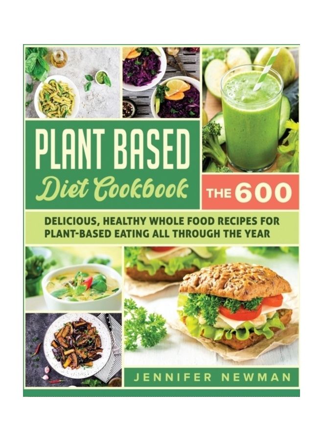 Plant-Based Diet Cookbook: The 600 Delicious, Healthy Whole Food Recipes For Plant-Based Eating All Through The Year Paperback English by Jennifer Newman 