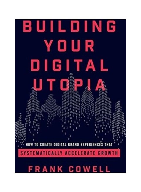Building Your Digital Utopia: How to Create Digital Brand Experiences That Systematically Accelerate Growth Hardcover English by Frank Cowell