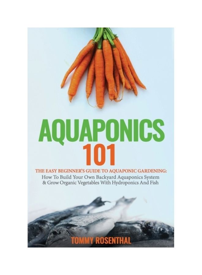 Aquaponics 101: The Easy Beginner's Guide To Aquaponic Gardening: How To Build Your Own Backyard Aquaponics System And Grow Organic Ve paperback english