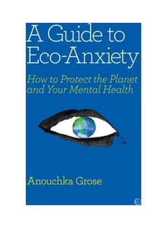 A Guide To Eco-Anxiety: How To Protect The Planet And Your Mental Health Paperback English by Anouchka Grose - 44082 