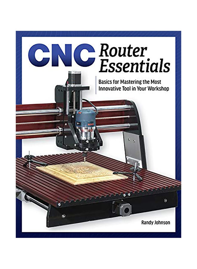 CNC Router Essentials: Basics For Mastering The Most Innovative Tool In Your Workshop Paperback English by Randy Johnson 
