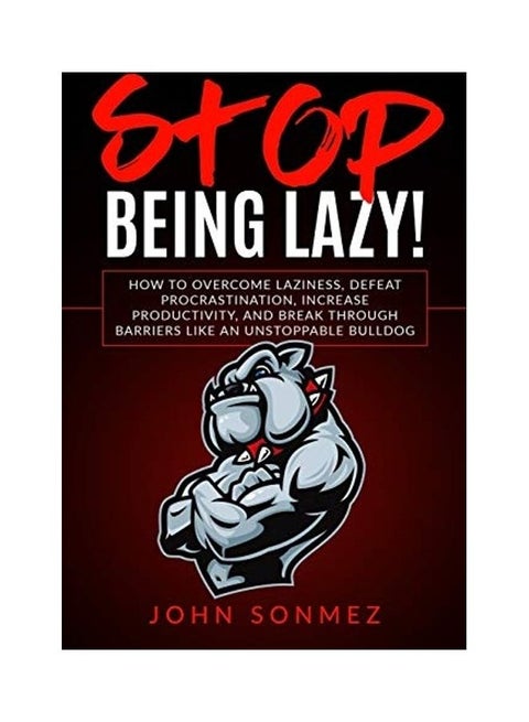 Stop Being Lazy: How To Overcome Laziness, Defeat Procrastination, Increase Productivity, And Break Through Barriers Like An Unstoppable Bulldog paperback english