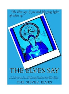 The Elves Say: A Collection Of Over 1000 Ancient Elven Sayings And Wise Elfin Koans By The Silver Elves About Magic And The Elven Way paperback english