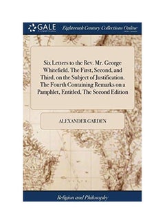 Six Letters to the Rev. Mr. George Whitefield. The First, Second, and Third, on the Subject of Justification. The Fourth Containing Remarks on a Pamphlet, Entitled, The Second Edition hardcover english