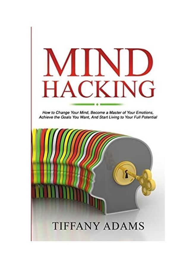 Mind Hacking: How To Change Your Mind, Become A Master Of Your Emotions, Achieve The Goals You Want, And Start Living To Your Full Potential Paperback English by Tiffany Adams 