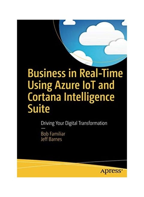 Business In Real-Time Using Azure Iot And Cortana Intelligence Suite: Driving Your Digital Transformation paperback english