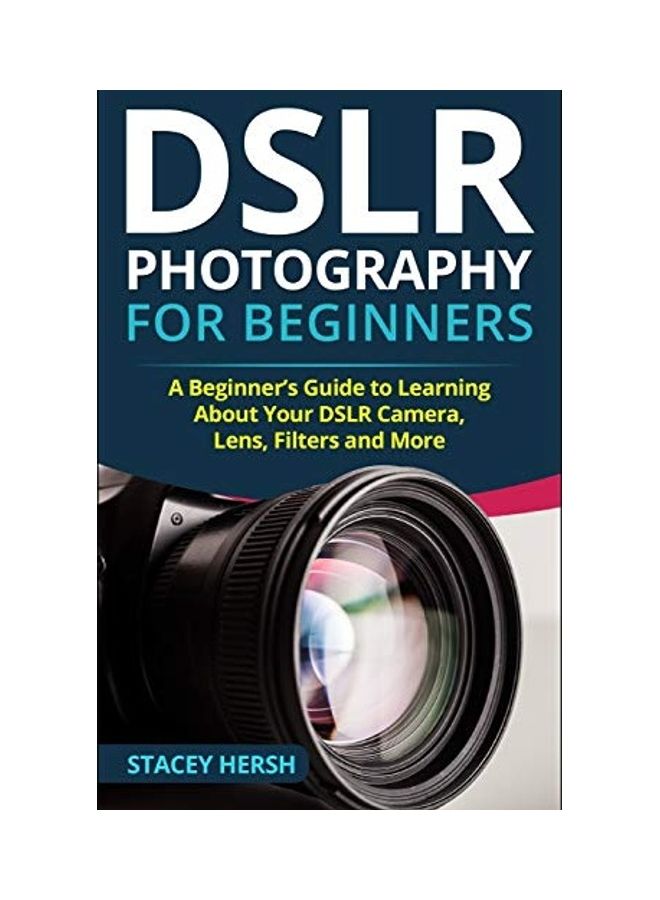 DSLR Photography For Beginners: A Beginner's Guide To Learning About Your DSLR Camera, Lens, Filters And More paperback english
