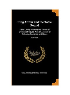 King Arthur and the Table Round: Tales Chiefly After the Old French of Crestien of Troyes, with an Account of Arthurian Romance, and Notes; Volume 1 paperback english