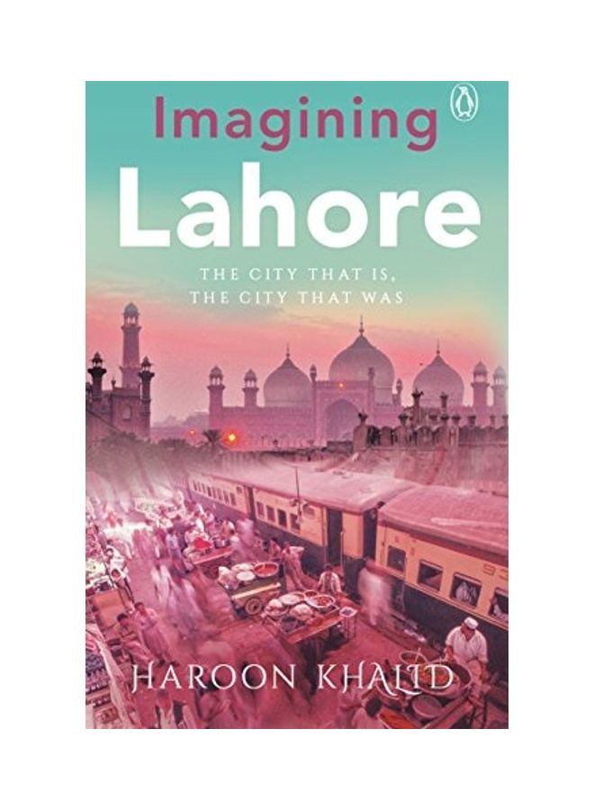Imagining Lahore: The City That Is, The City That Was Hardcover English by Haroon Khalid 