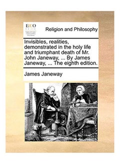 Invisibles, Realities, Demonstrated in the Holy Life and Triumphant Death of Mr. John Janeway, ... by James Janeway, ... the Eighth Edition. paperback english - 2010.0